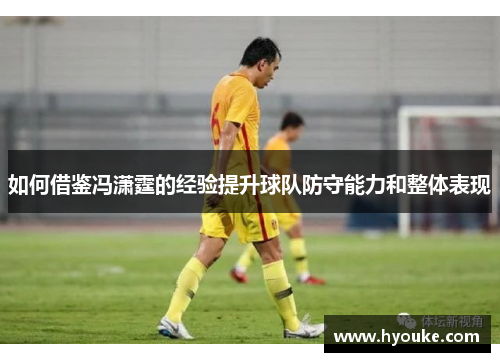 如何借鉴冯潇霆的经验提升球队防守能力和整体表现 如何借鉴冯潇霆的经验提升球队防守能力和整体表现