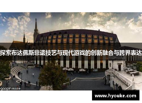 探索布达佩斯非遗技艺与现代游戏的创新融合与跨界表达 探索布达佩斯非遗技艺与现代游戏的创新融合与跨界表达