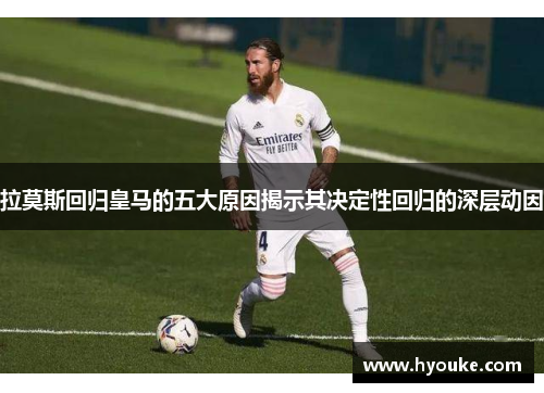 拉莫斯回归皇马的五大原因揭示其决定性回归的深层动因 拉莫斯回归皇马的五大原因揭示其决定性回归的深层动因