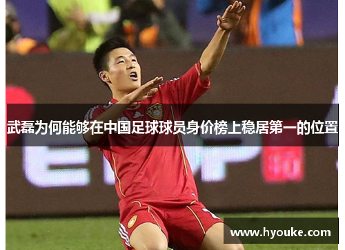武磊为何能够在中国足球球员身价榜上稳居第一的位置 武磊为何能够在中国足球球员身价榜上稳居第一的位置