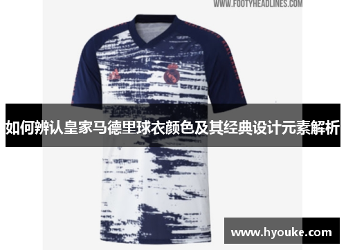 如何辨认皇家马德里球衣颜色及其经典设计元素解析 如何辨认皇家马德里球衣颜色及其经典设计元素解析