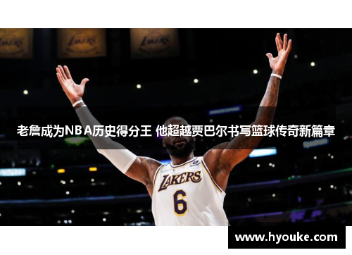 老詹成为NBA历史得分王 他超越贾巴尔书写篮球传奇新篇章
