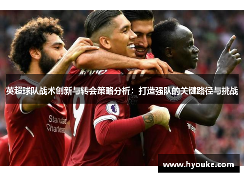 英超球队战术创新与转会策略分析:打造强队的关键路径与挑战 英超球队战术创新与转会策略分析:打造强队的关键路径与挑战