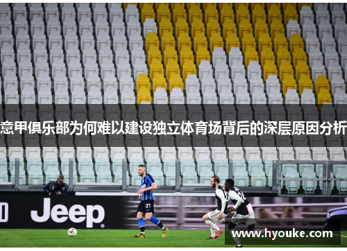 意甲俱乐部为何难以建设独立体育场背后的深层原因分析 意甲俱乐部为何难以建设独立体育场背后的深层原因分析