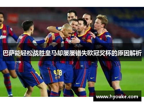 巴萨能轻松战胜皇马却屡屡错失欧冠奖杯的原因解析