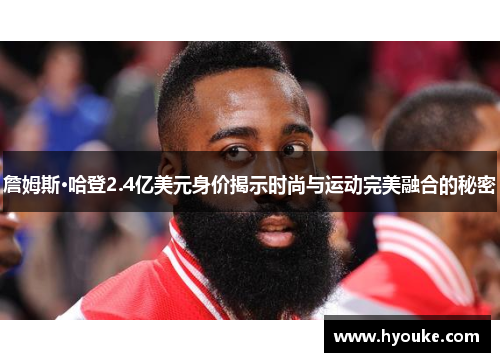 詹姆斯·哈登2.4亿美元身价揭示时尚与运动完美融合的秘密 詹姆斯·哈登2.4亿美元身价揭示时尚与运动完美融合的秘密