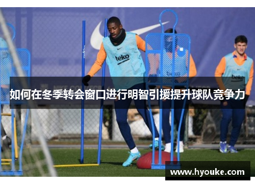如何在冬季转会窗口进行明智引援提升球队竞争力