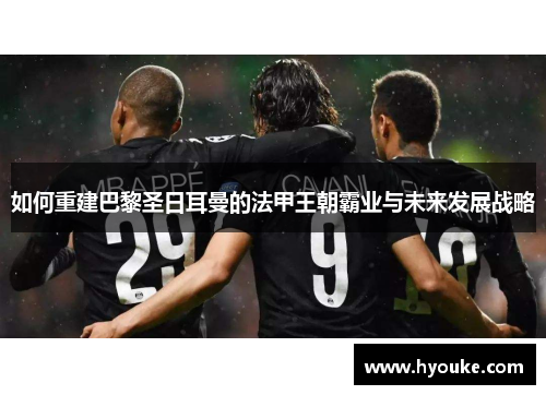 如何重建巴黎圣日耳曼的法甲王朝霸业与未来发展战略
