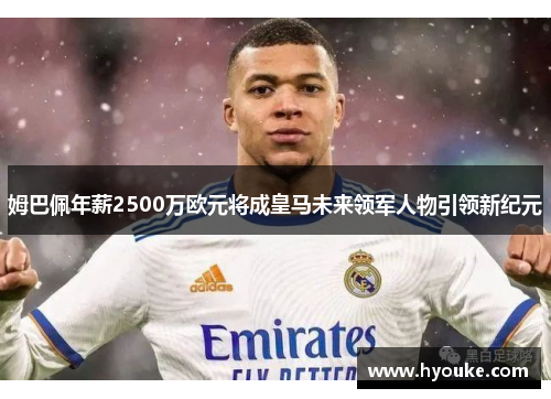 姆巴佩年薪2500万欧元将成皇马未来领军人物引领新纪元