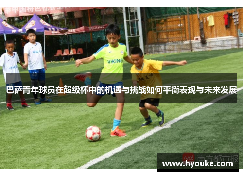 巴萨青年球员在超级杯中的机遇与挑战如何平衡表现与未来发展